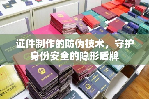 芦洲证件制作的防伪技术，守护身份安全的隐形盾牌