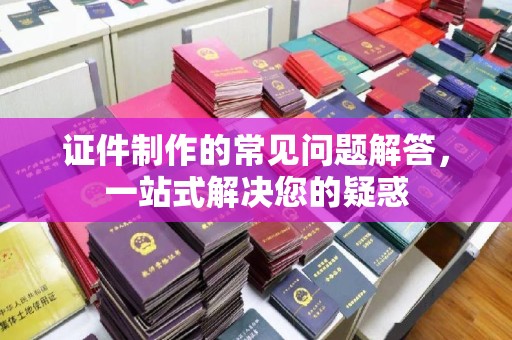 芦洲证件制作的常见问题解答，一站式解决您的疑惑
