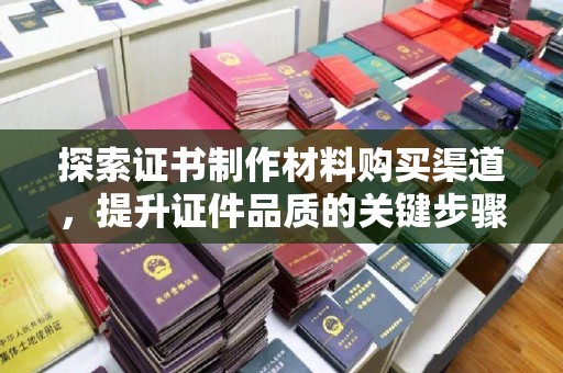 芦洲探索证书制作材料购买渠道，提升证件品质的关键步骤