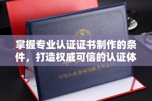 芦洲掌握专业认证证书制作的条件，打造权威可信的认证体系