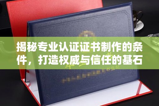芦洲揭秘专业认证证书制作的条件，打造权威与信任的基石