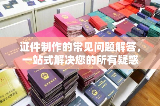 芦洲证件制作的常见问题解答，一站式解决您的所有疑惑