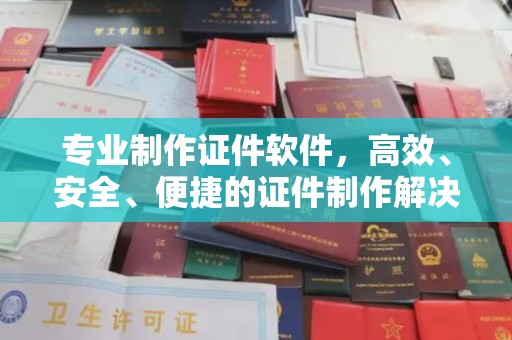 芦洲专业制作证件软件，高效、安全、便捷的证件制作解决方案