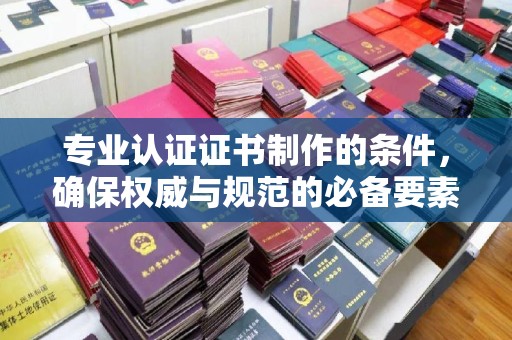 芦洲专业认证证书制作的条件，确保权威与规范的必备要素